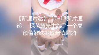 【新速片遞】  10-18新片速递❤️探花黄先生约了一个高颜值嫩妹挑逗激情啪啪