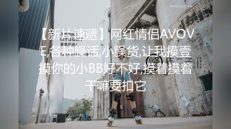 【新片速遞】网红情侣AVOVE,各种臊话,小臊货,让我摸壹摸你的小BB好不好,摸着摸着干嘛要扣它