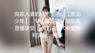 良家人妻的私密生活，【推油少年】，罕见露脸了，姐姐真是懂享受，水汪汪的穴被爱抚和满足，推荐