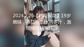 2024.2.26【利哥探花】19岁嫩妹，乖巧听话水润多汁，激情爆操娇喘阵阵