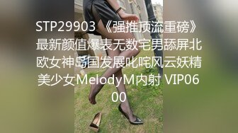 STP29903 《强推顶流重磅》最新颜值爆表无数宅男舔屏北欧女神岛国发展叱咤风云妖精美少女MelodyM内射 VIP0600