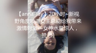 【anna-fay】20小时~新视野角度喷潮女王总能给我带来激情刺激-~女神水量惊人，赞 (3)