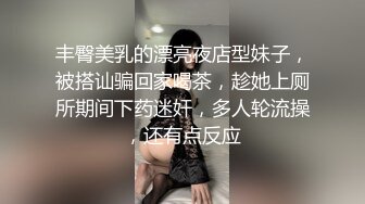 丰臀美乳的漂亮夜店型妹子，被搭讪骗回家喝茶，趁她上厕所期间下药迷奸，多人轮流操，还有点反应