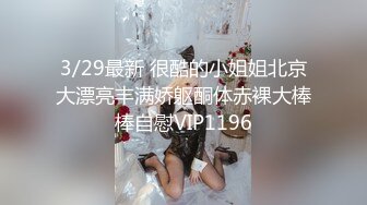 3/29最新 很酷的小姐姐北京大漂亮丰满娇躯酮体赤裸大棒棒自慰VIP1196