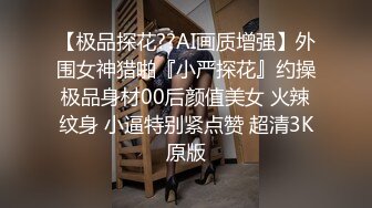 【极品探花??AI画质增强】外围女神猎啪『小严探花』约操极品身材00后颜值美女 火辣纹身 小逼特别紧点赞 超清3K原版