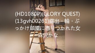 (HD1080P)(GLORY QUEST)(13gvh00261)露出・輪・ぶっかけ願望に憑りつかれた女 森沢かな