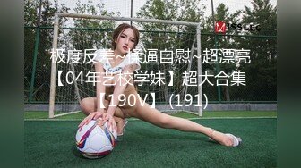 极度反差~揉逼自慰~超漂亮【04年艺校学妹】超大合集 【190V】 (191)