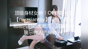 顶级身材女神！OF钢管女王【myasiantoy】私拍，露出啪啪内射白虎嫩穴，日常裸身展示傲人的身材 (4)