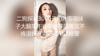 二狗探花3000元约外围骚妹子大翻车不肯做特殊服务又不肯退钱被狗哥打电话报警