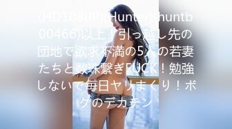 (HD1080P)(Hunter)(huntb00466)以上！引っ越し先の団地で欲求不満の5人の若妻たちと数珠繋ぎFUCK！勉強しないで毎日ヤリまくり！ボクのデカチン