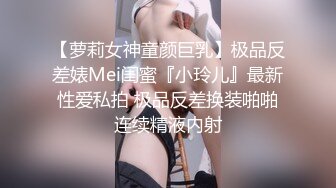 【萝莉女神童颜巨乳】极品反差婊Mei闺蜜『小玲儿』最新性爱私拍 极品反差换装啪啪连续精液内射