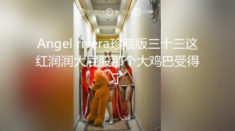 Angel rivera珍藏版三十三这红润润大屁股那个大鸡巴受得了