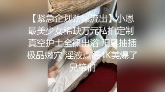 【紧急企划劲爆流出】小恩 最美少女稀缺万元私拍定制 真空护士全裸出浴 阳具抽插极品嫩穴 淫液点缀4K美爆了兄第们