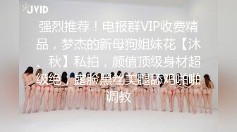 强烈推荐！电报群VIP收费精品，梦杰的新母狗姐妹花【沐、秋】私拍，颜值顶级身材超级绝，露脸黑丝美腿舔鸡啪啪调教