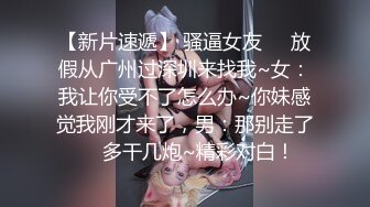 【新片速遞】 骚逼女友❤️放假从广州过深圳来找我~女：我让你受不了怎么办~你妹感觉我刚才来了，男：那别走了❤️多干几炮~精彩对白！