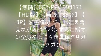 【無碼】FC2-PPV 993171 【HD版】【無修正33分】【3P】図書館司..ジュボ咥え悶えながらパイパンまんこ指マン全身をよじらせエビぞりガックガク