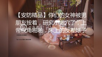 【安防精品】你们的女神被男朋友按着，研究小嫩穴了，上帝视角啪啪，床上的反差婊子！