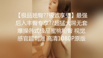 【极品翘臀??极致享受】最强后入丰臀专享??超猛大屌无套爆操各式极品蜜桃粉臀 视觉感官超刺激 高清1080P原版