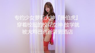 专约少女萝莉大神『唐伯虎』 穿着校服的校花女神 放学就被大鸡巴爸爸带到酒店