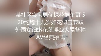 某社区实习男优探花推车哥 520约炮十九岁如花似玉兼职外围女细嫩花茎淫战大屌各种AV经典招式