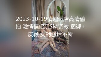 2023-10-19情趣酒店高清偷拍 激情情侣玩SM调教 捆绑+皮鞭 女的骚话不断