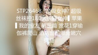 STP26468 ?顶级女神? 超级丝袜控180大长腿女神▌苹果▌我的室友 第三篇 赏花1穿瑜伽裤爬山 酒店窗前爆肏嫩穴爽翻