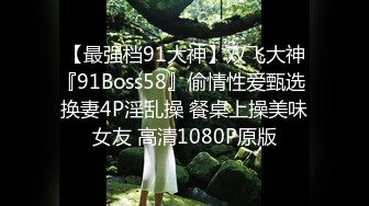 【最强档91大神】双飞大神『91Boss58』偷情性爱甄选 换妻4P淫乱操 餐桌上操美味女友 高清1080P原版