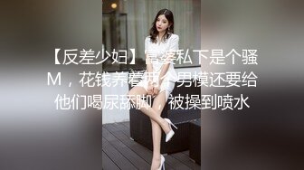 【反差少妇】富婆私下是个骚M，花钱养着两个男模还要给他们喝尿舔脚，被操到喷水