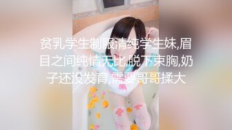 贫乳学生制服清纯学生妹,眉目之间纯情无比,脱下束胸,奶子还没发育,需要哥哥揉大