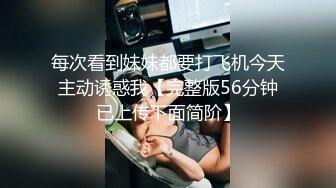 每次看到妹妹都要打飞机今天主动诱惑我【完整版56分钟已上传下面简阶】