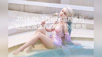 2024-04-17Hotel监控系列 短发女孩也有韵味，协助男友硬挺