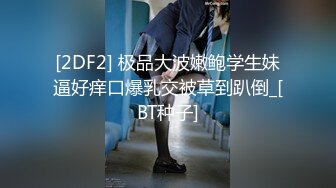 [2DF2] 极品大波嫩鲍学生妹逼好痒口爆乳交被草到趴倒_[BT种子]