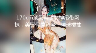 170cm顶级美腿女神吊带网袜，美臀假屌骑坐，棒球棍抽插