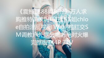 《震撼1888福利??》万人求购推特满纹阴环狂野御姐chloe自拍淫乱视图 WX门槛肛交SM调教户外露出啪啪绝对火爆完整版344P 71V