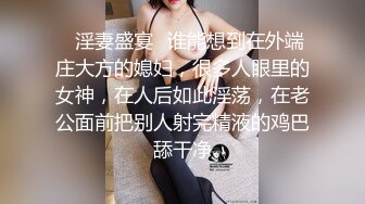 ✿淫妻盛宴✿谁能想到在外端庄大方的媳妇，很多人眼里的女神，在人后如此淫荡，在老公面前把别人射完精液的鸡巴舔干净