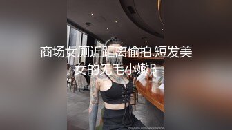 商场女厕近距离偷拍.短发美女的无毛小嫩B