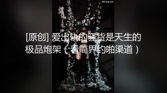 [原创] 爱出轨的骚货是天生的极品炮架（看简界约啪渠道）