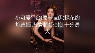 小可爱平台(原卡哇伊)探花约炮直播 激情啪啪暗拍 十分诱人