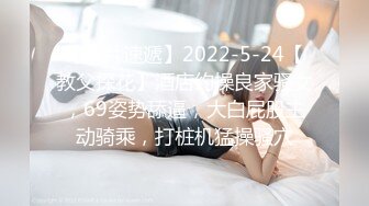 【新片速遞】2022-5-24【教父探花】酒店约操良家骚女，69姿势舔逼，大白屁股主动骑乘，打桩机猛操骚穴