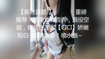 【新片速遞 】   ♈ ♈ ♈ 重磅推荐！超美女神首秀，退役空姐，赚钱脱了，【CICI】娇嫩粉白~颜值爆表！喷水哦~♈ ♈ ♈