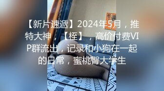 【新片速遞】2024年5月，推特大神，【桎】，高价付费VIP群流出，记录和小狗在一起的日常，蜜桃臀大学生