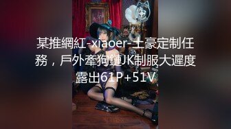 某推網紅-xiaoer-土豪定制任務，戶外牽狗鏈JK制服大遲度露出61P+51V