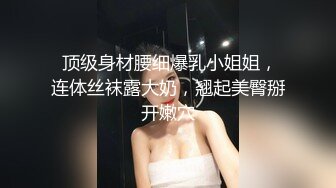  顶级身材腰细爆乳小姐姐，连体丝袜露大奶，翘起美臀掰开嫩穴