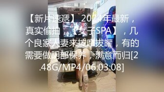 【新片速遞】 2024年最新，真实偷拍，【女子SPA】，几个良家人妻来按摩拔罐，有的需要做阴部保养，满意而归[2.48G/MP4/06:03:08]