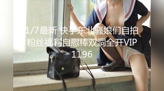 1/7最新 快手东北骚娘们自拍粉丝福利自慰棒双洞全开VIP1196