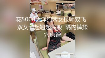 花5000大洋约两女技师双飞  双女一起翘起屁股  隔内裤揉穴磨蹭