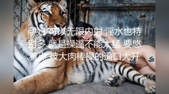 孕妇 可以无限内射 淫水也特别多 就是操逼不能太猛 要悠着点 被大肉棒操的逼口大开