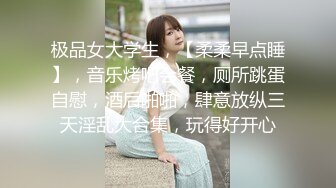 极品女大学生，【柔柔早点睡】，音乐烤吧会餐，厕所跳蛋自慰，酒后啪啪，肆意放纵三天淫乱大合集，玩得好开心