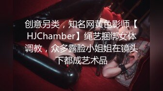 创意另类，知名网黄色影师【HJChamber】绳艺捆绑女体调教，众多露脸小姐姐在镜头下都成艺术品