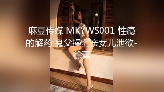 麻豆传媒 MKYWS001 性瘾的解药 鬼父操上亲女儿泄欲-徐蕾